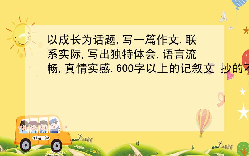 以成长为话题,写一篇作文.联系实际,写出独特体会.语言流畅,真情实感.600字以上的记叙文 抄的不要