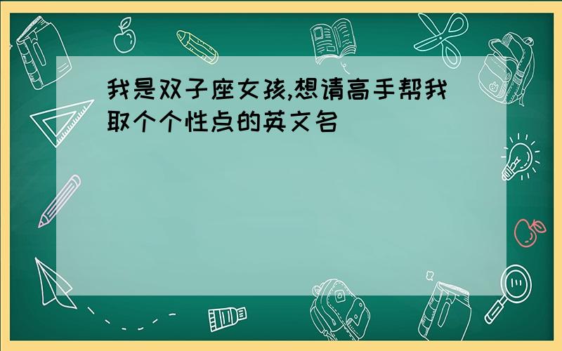 我是双子座女孩,想请高手帮我取个个性点的英文名