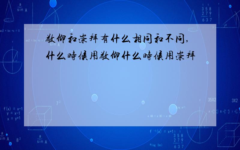 敬仰和崇拜有什么相同和不同,什么时候用敬仰什么时候用崇拜