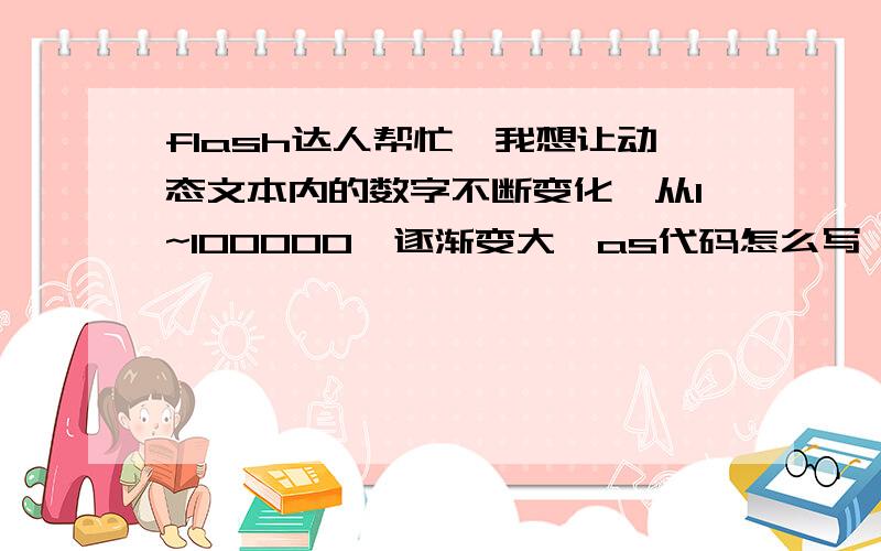 flash达人帮忙,我想让动态文本内的数字不断变化,从1~100000,逐渐变大,as代码怎么写,我是FLASH8!