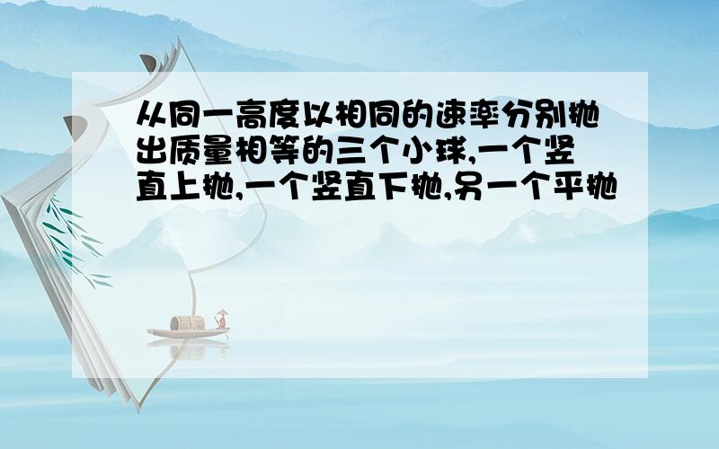 从同一高度以相同的速率分别抛出质量相等的三个小球,一个竖直上抛,一个竖直下抛,另一个平抛