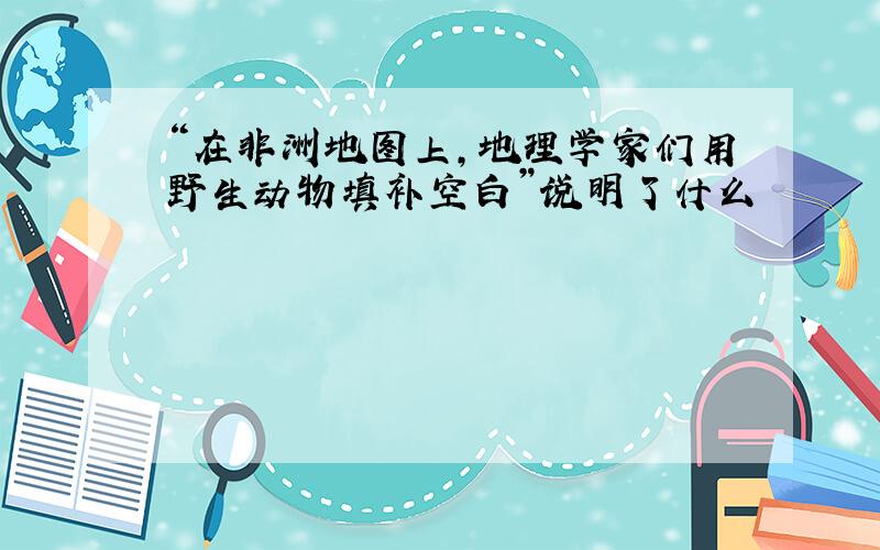 “在非洲地图上,地理学家们用野生动物填补空白”说明了什么