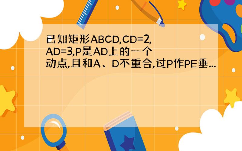 已知矩形ABCD,CD=2,AD=3,P是AD上的一个 动点,且和A、D不重合,过P作PE垂...