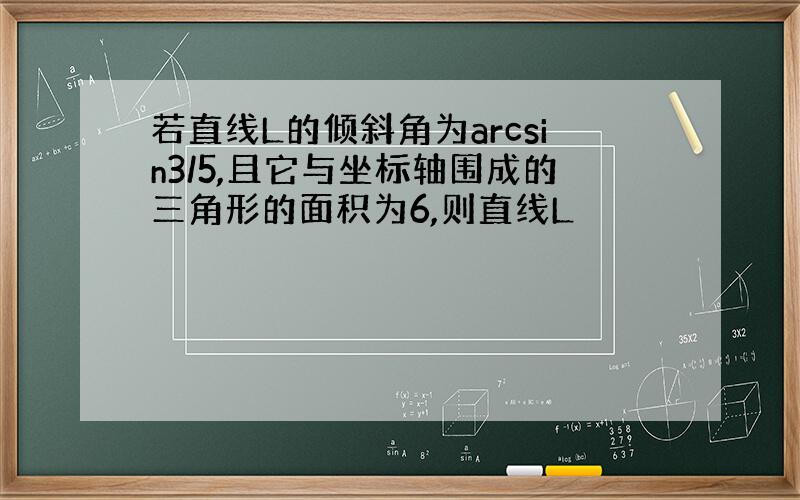 若直线L的倾斜角为arcsin3/5,且它与坐标轴围成的三角形的面积为6,则直线L