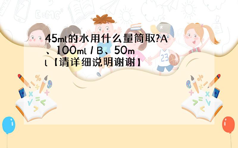 45ml的水用什么量筒取?A、100ml / B、50ml【请详细说明谢谢】