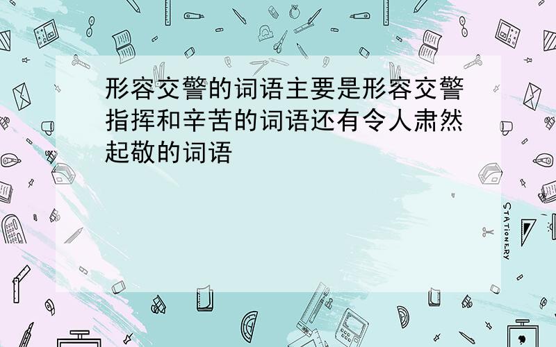 形容交警的词语主要是形容交警指挥和辛苦的词语还有令人肃然起敬的词语