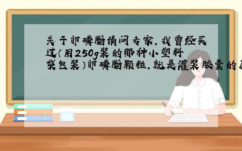 关于卵磷脂请问专家,我曾经买过（用250g装的那种小塑料袋包装）卵磷脂颗粒,就是灌装胶囊的原料,已经放置好几年了（但很干