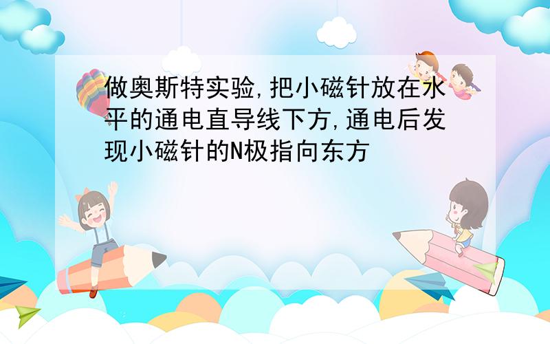 做奥斯特实验,把小磁针放在水平的通电直导线下方,通电后发现小磁针的N极指向东方