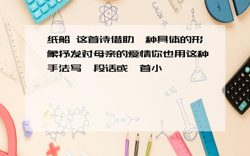 纸船 这首诗借助一种具体的形象抒发对母亲的爱情你也用这种手法写一段话或一首小