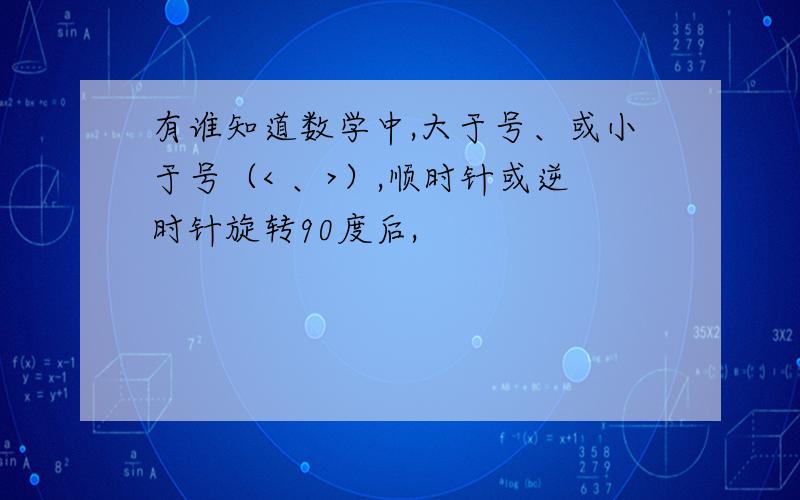 有谁知道数学中,大于号、或小于号（< 、>）,顺时针或逆时针旋转90度后,