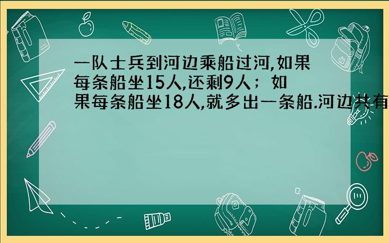 一队士兵到河边乘船过河,如果每条船坐15人,还剩9人；如果每条船坐18人,就多出一条船.河边共有多少船?