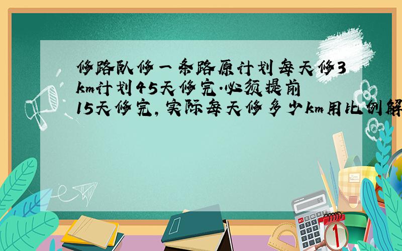 修路队修一条路原计划每天修3km计划45天修完.必须提前15天修完,实际每天修多少km用比例解答