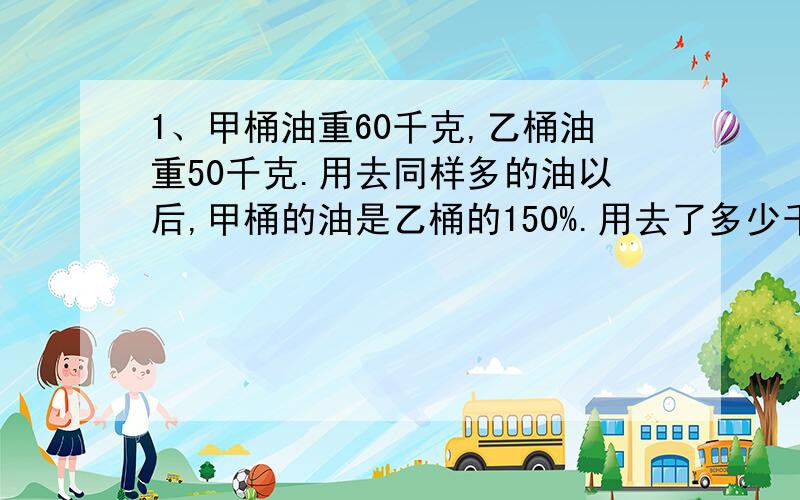 1、甲桶油重60千克,乙桶油重50千克.用去同样多的油以后,甲桶的油是乙桶的150%.用去了多少千克的油?