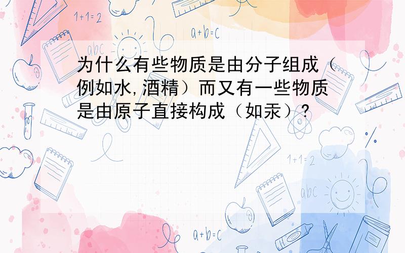 为什么有些物质是由分子组成（例如水,酒精）而又有一些物质是由原子直接构成（如汞）?