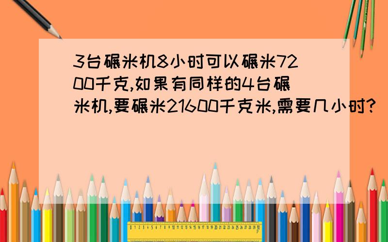 3台碾米机8小时可以碾米7200千克,如果有同样的4台碾米机,要碾米21600千克米,需要几小时?