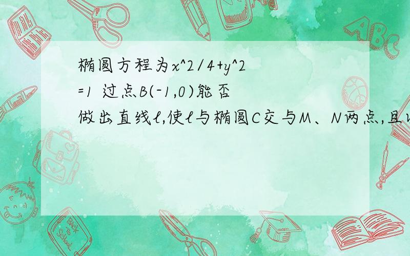 椭圆方程为x^2/4+y^2=1 过点B(-1,0)能否做出直线l,使l与椭圆C交与M、N两点,且以MN为直径的圆经过坐