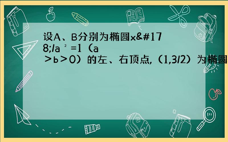 设A、B分别为椭圆x²/a²=1（a＞b＞0）的左、右顶点,（1,3/2）为椭圆上一点,椭圆长半轴的