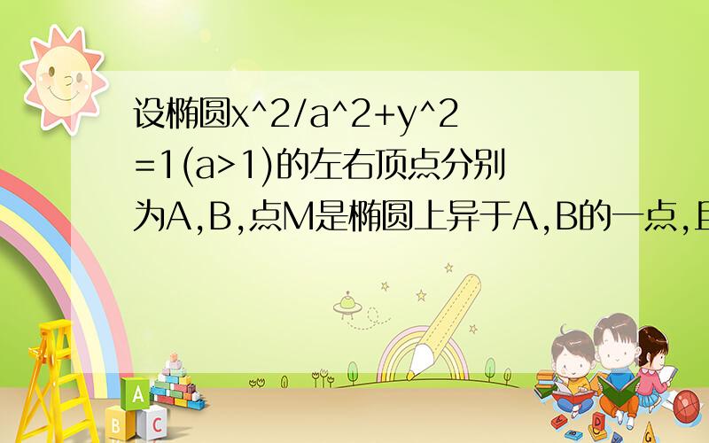 设椭圆x^2/a^2+y^2=1(a>1)的左右顶点分别为A,B,点M是椭圆上异于A,B的一点,且满足直线AM与BM的斜