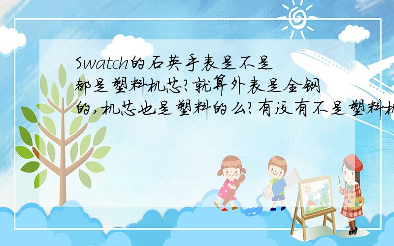 Swatch的石英手表是不是都是塑料机芯?就算外表是全钢的,机芯也是塑料的么?有没有不是塑料机芯的这牌子