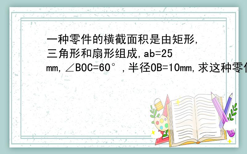 一种零件的横截面积是由矩形,三角形和扇形组成,ab=25mm,∠BOC=60°,半径OB=10mm,求这种零件的横截面积