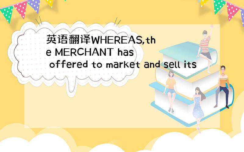 英语翻译WHEREAS,the MERCHANT has offered to market and sell its