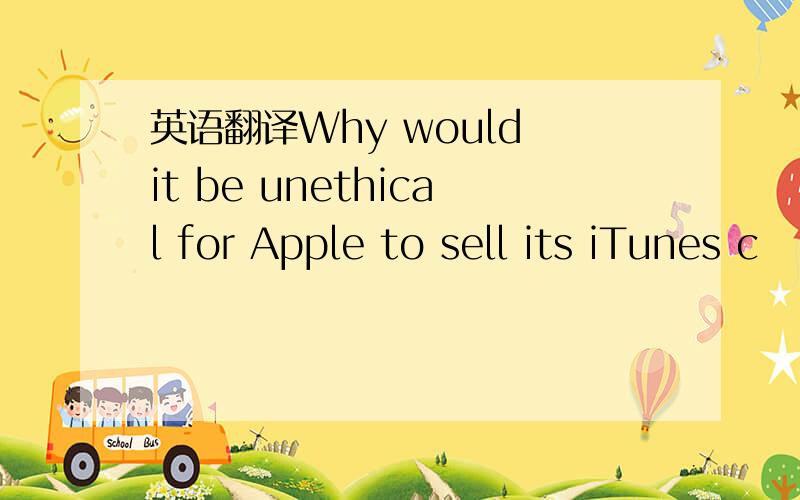 英语翻译Why would it be unethical for Apple to sell its iTunes c