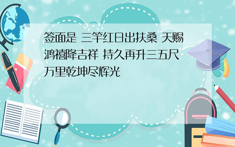 签面是 三竿红日出扶桑 天赐鸿禧降吉祥 持久再升三五尺 万里乾坤尽辉光