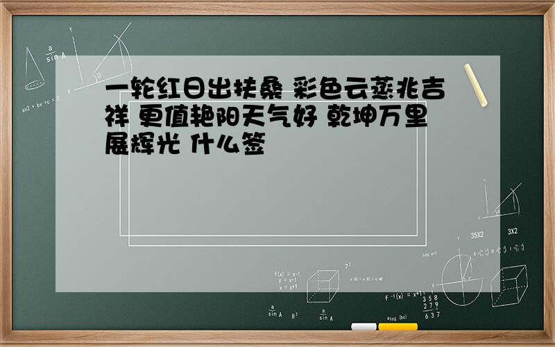 一轮红日出扶桑 彩色云蒸兆吉祥 更值艳阳天气好 乾坤万里展辉光 什么签