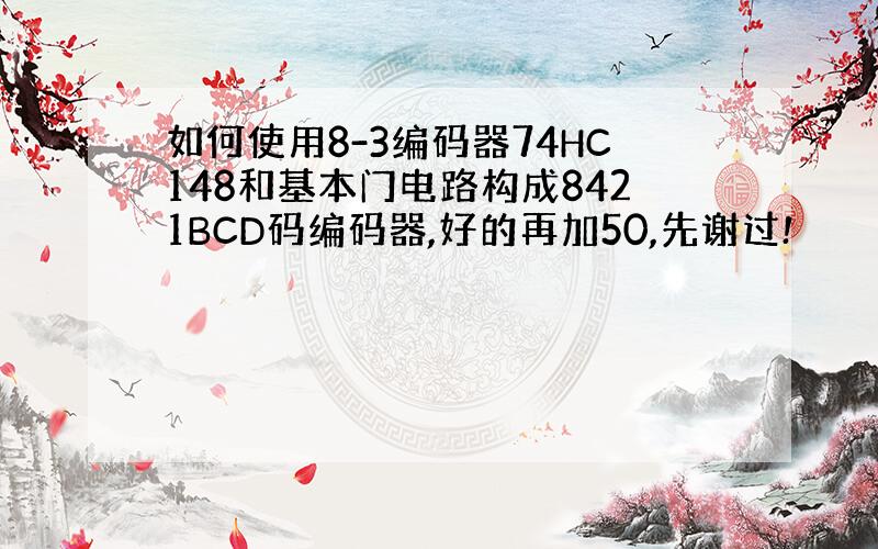 如何使用8-3编码器74HC148和基本门电路构成8421BCD码编码器,好的再加50,先谢过!