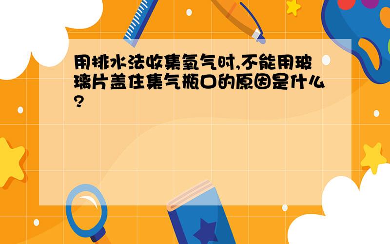 用排水法收集氧气时,不能用玻璃片盖住集气瓶口的原因是什么?