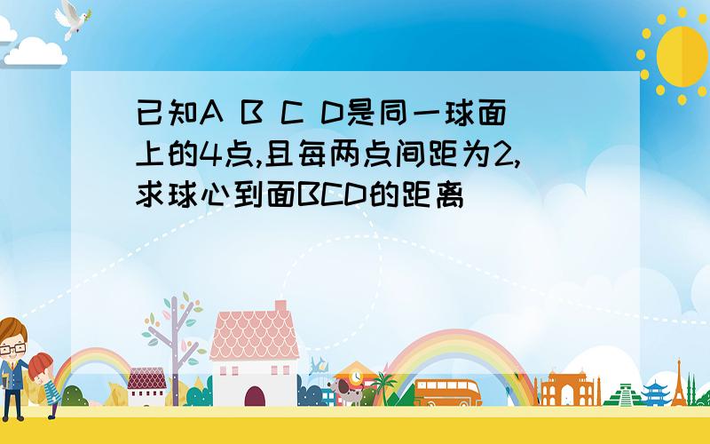 已知A B C D是同一球面上的4点,且每两点间距为2,求球心到面BCD的距离