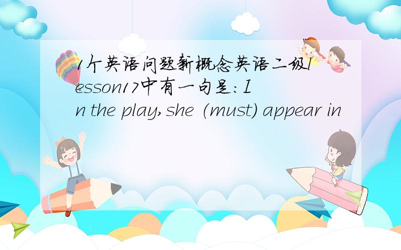 1个英语问题新概念英语二级lesson17中有一句是：In the play,she （must） appear in