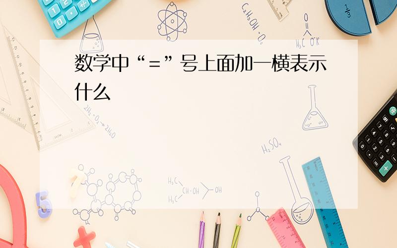 数学中“=”号上面加一横表示什么