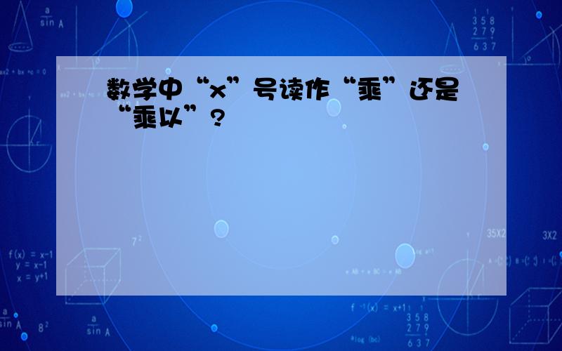 数学中“x”号读作“乘”还是“乘以”?