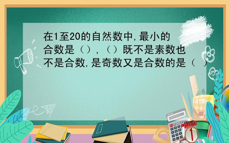 在1至20的自然数中,最小的合数是（）,（）既不是素数也不是合数,是奇数又是合数的是（ ）