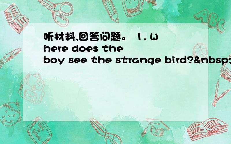 听材料,回答问题。 1. Where does the boy see the strange bird? &