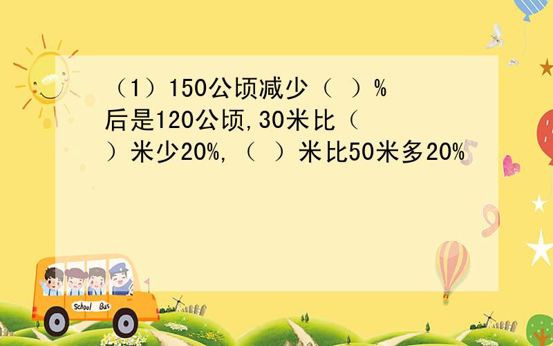 （1）150公顷减少（ ）%后是120公顷,30米比（ ）米少20%,（ ）米比50米多20%