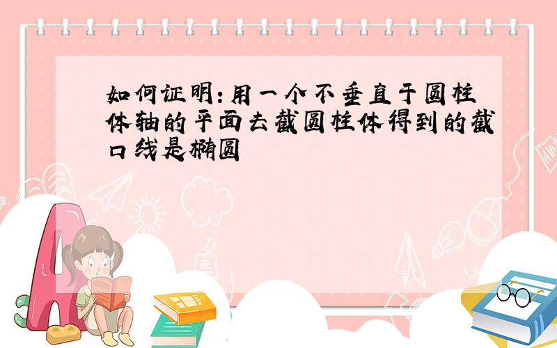 如何证明:用一个不垂直于圆柱体轴的平面去截圆柱体得到的截口线是椭圆