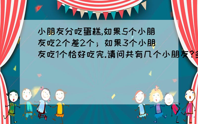 小朋友分吃蛋糕,如果5个小朋友吃2个差2个；如果3个小朋友吃1个恰好吃完.请问共有几个小朋友?多少个蛋糕