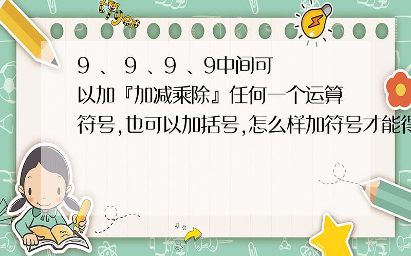 9 、 9 、9 、9中间可以加『加减乘除』任何一个运算符号,也可以加括号,怎么样加符号才能得17,