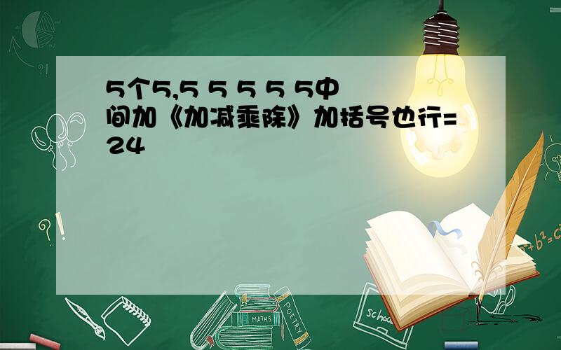 5个5,5 5 5 5 5中间加《加减乘除》加括号也行=24