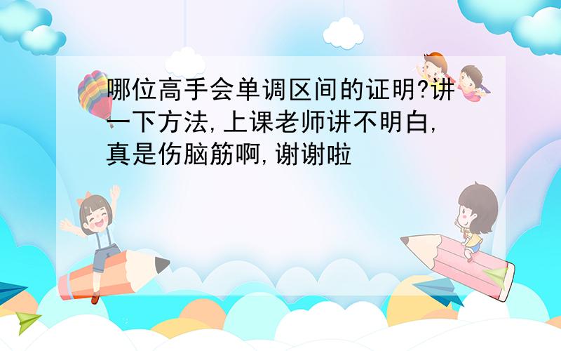 哪位高手会单调区间的证明?讲一下方法,上课老师讲不明白,真是伤脑筋啊,谢谢啦