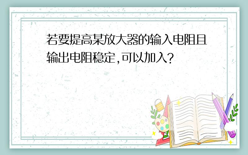 若要提高某放大器的输入电阻且输出电阻稳定,可以加入?