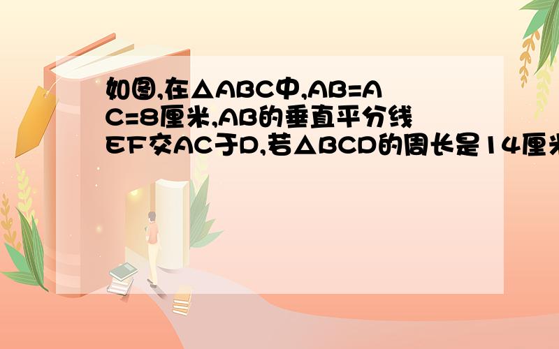 如图,在△ABC中,AB=AC=8厘米,AB的垂直平分线EF交AC于D,若△BCD的周长是14厘米,则△ABC的周长是