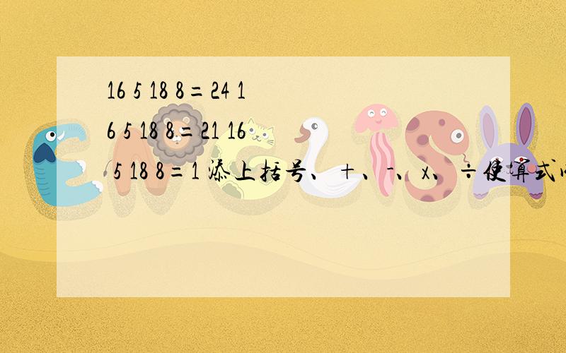 16 5 18 8=24 16 5 18 8=21 16 5 18 8=1 添上括号、+、-、x、÷使算式成立.