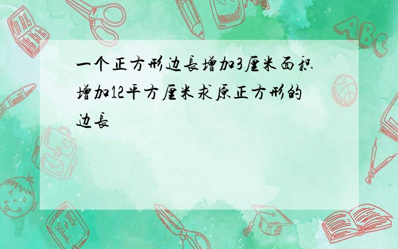 一个正方形边长增加3厘米面积增加12平方厘米求原正方形的边长