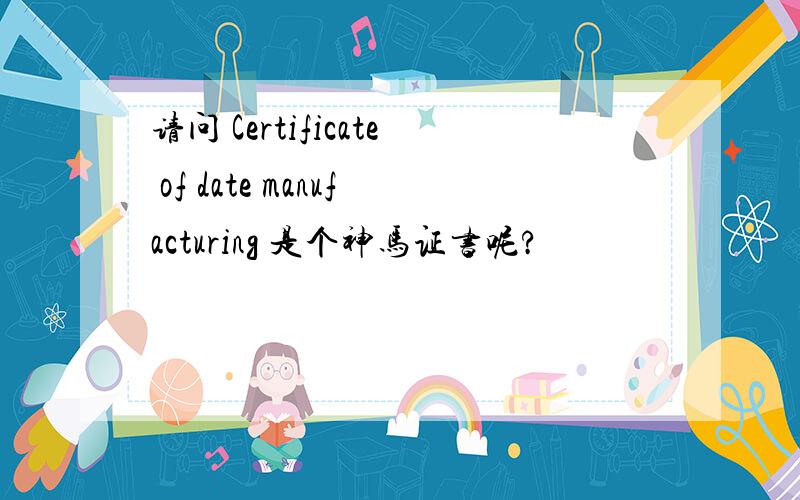 请问 Certificate of date manufacturing 是个神马证书呢?