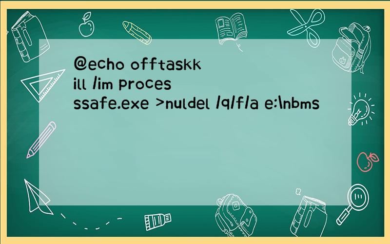 @echo offtaskkill /im processsafe.exe >nuldel /q/f/a e:\nbms