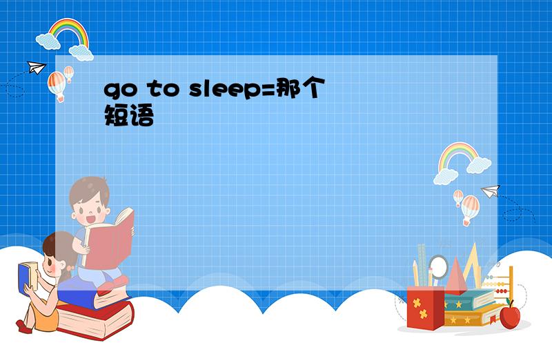 go to sleep=那个短语