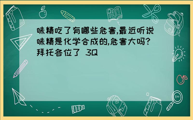 味精吃了有哪些危害,最近听说味精是化学合成的,危害大吗?拜托各位了 3Q